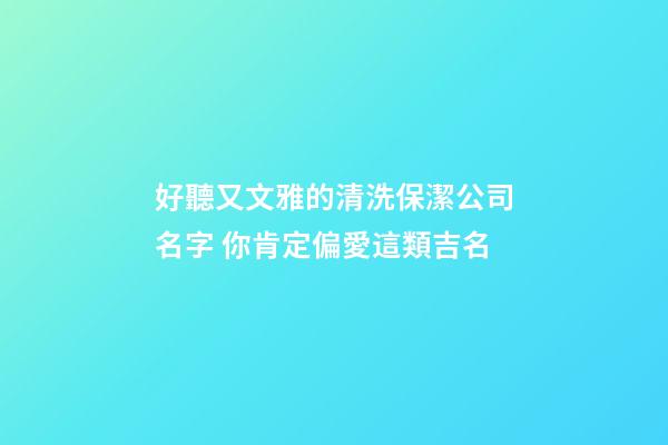 好聽又文雅的清洗保潔公司名字 你肯定偏愛這類吉名
